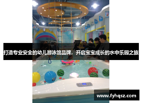 打造专业安全的幼儿游泳馆品牌，开启宝宝成长的水中乐园之旅